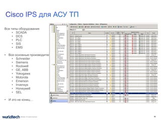 Все типы оборудования
     • SCADA
     • DCS
     • PLC
     • SIS
     • EMS

• Все основные производители
    • Schneider
    • Siemens
    • Rockwell
    • GE, ABB
    • Yokogawa
    • Motorola
    • Emerson
    • Invensys
    • Honeywell
    • SEL

• И это не конец…




© 2011 Cisco and/or its affiliates. All rights reserved.   56
 
