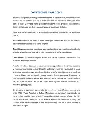 CONVERSION ANALOGICA
Si bien la computadora trabaja internamente con el sistema de numeración binario,
muchas de las señal...