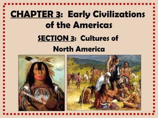 CHAPTER 3 :  Early Civilizations  of the Americas SECTION 3 :  Cultures of  North America 