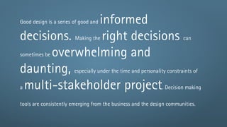 informed
Good design is a series of good and

decisions. Making the right decisions can
sometimes be overwhelming and

daunting, especially under the time and personality constraints of
a multi-stakeholder project. Decision making

tools are consistently emerging from the business and the design communities.
 