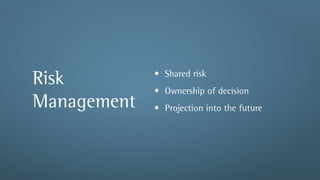 • Shared risk
Risk         • Ownership of decision
Management   • Projection into the future
 