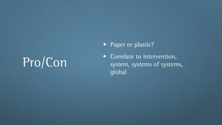 • Paper or plastic?
          • Correlate to intervention,
Pro/Con     system, systems of systems,
            global
 