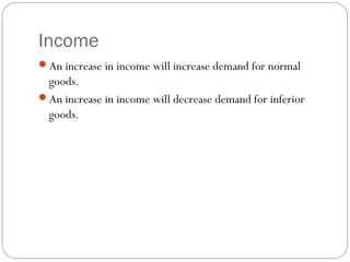 Income
An increase in income will increase demand for normal
 goods.
An increase in income will decrease demand for inferior
 goods.
 