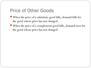 Price of Other Goods
When the price of a substitute good falls, demand falls for
 the good whose price has not changed.
When the price of a complement good falls, demand rises for
 the good whose price has not changed.
 