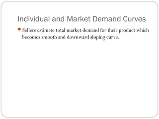 Individual and Market Demand Curves
Sellers estimate total market demand for their product which
  becomes smooth and downward sloping curve.
 