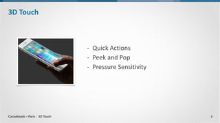 Cocoaheads – Paris - 3D Touch
- Quick Actions
- Peek and Pop
- Pressure Sensitivity
3
3D Touch
 