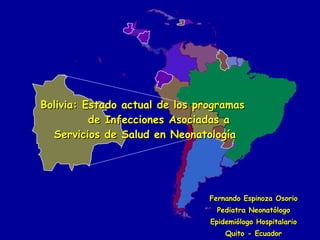 Bolivia: Estado actual de los programas    de Infecciones Asociadas a Servicios de Salud en Neonatología Fernando Espinoza Osorio Pediatra Neonatólogo Epidemiólogo Hospitalario Quito - Ecuador 