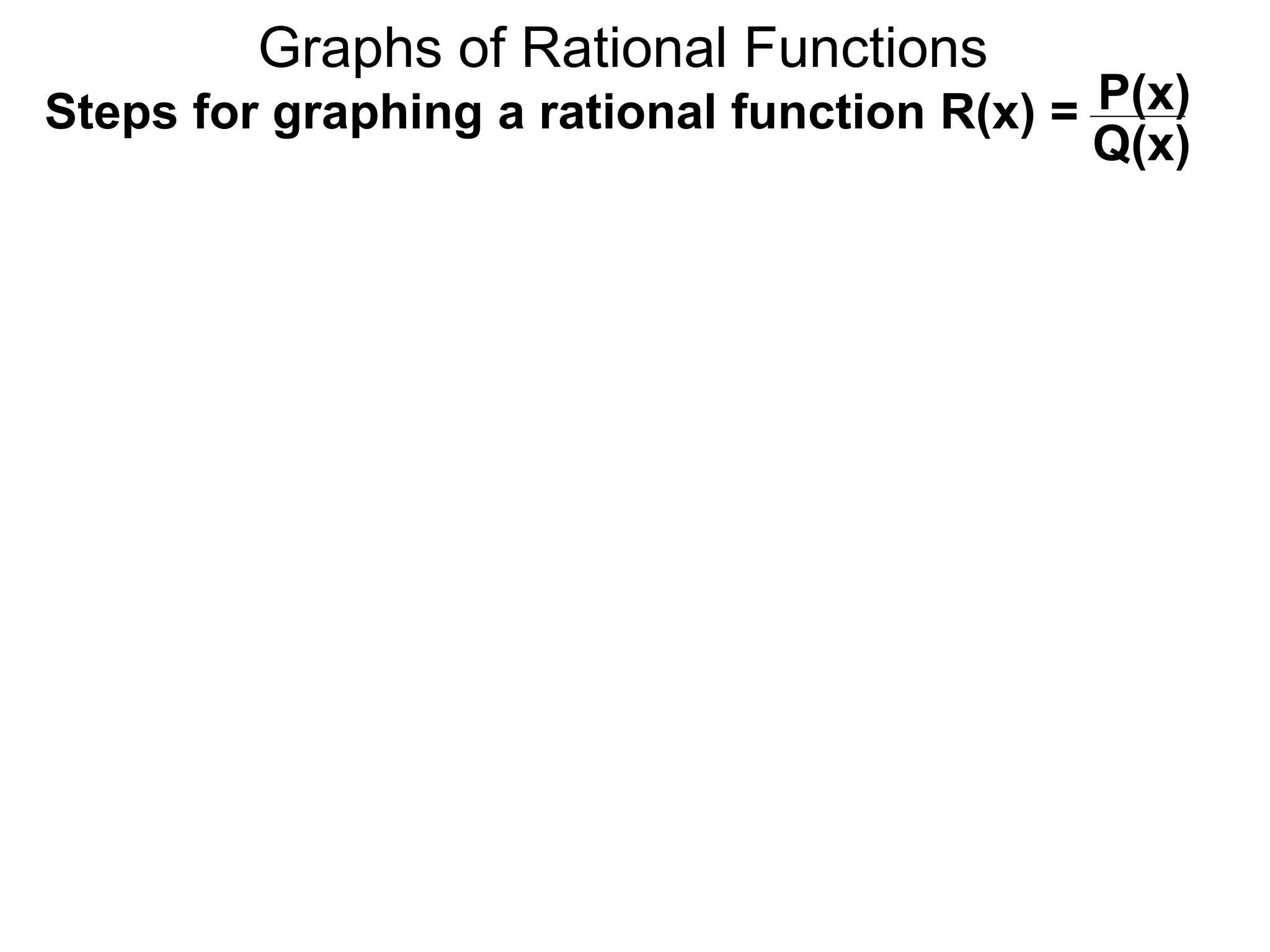 Graphs of Rational Functions
Steps for graphing a rational function R(x) = P(x)
Q(x)
 