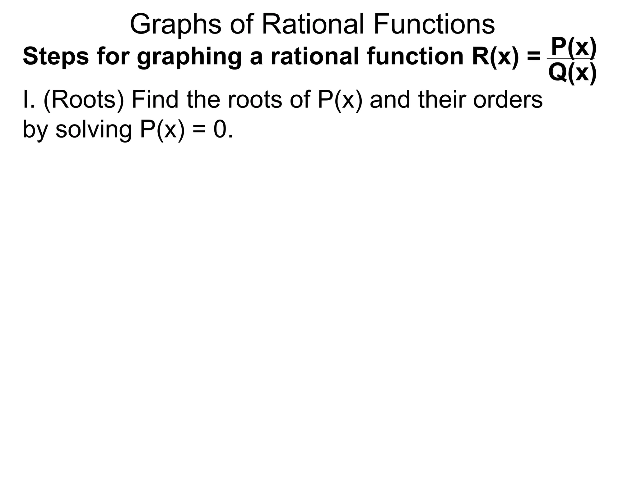 Graphs of Rational Functions
Steps for graphing a rational function R(x) =
I. (Roots) Find the roots of P(x) and their orders
by solving P(x) = 0.
P(x)
Q(x)
 