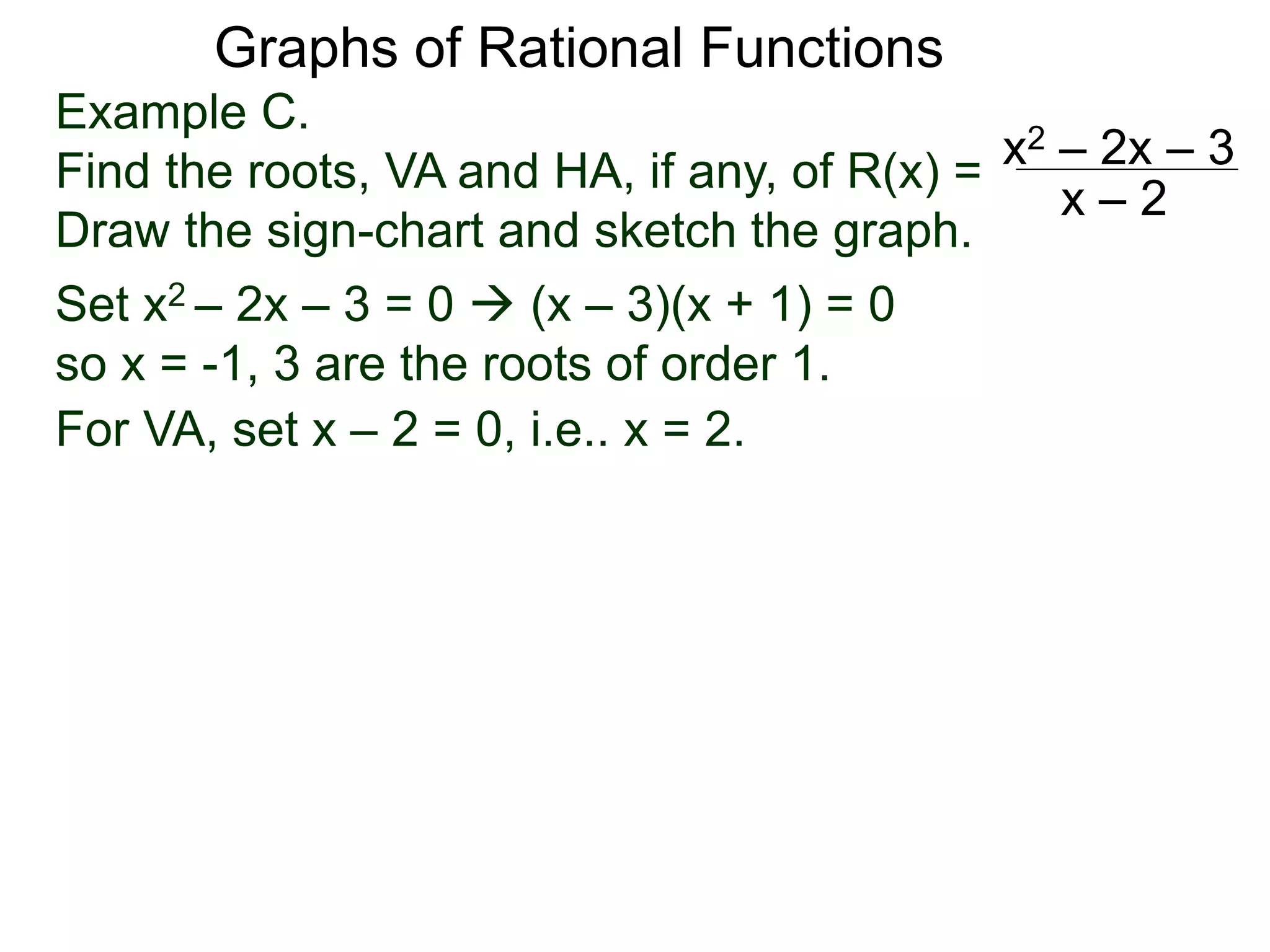 Graphs of Rational Functions
Example C.
Find the roots, VA and HA, if any, of R(x) =
Draw the sign-chart and sketch the graph.
x2 – 2x – 3
x – 2
Set x2 – 2x – 3 = 0  (x – 3)(x + 1) = 0
so x = -1, 3 are the roots of order 1.
For VA, set x – 2 = 0, i.e.. x = 2.
 