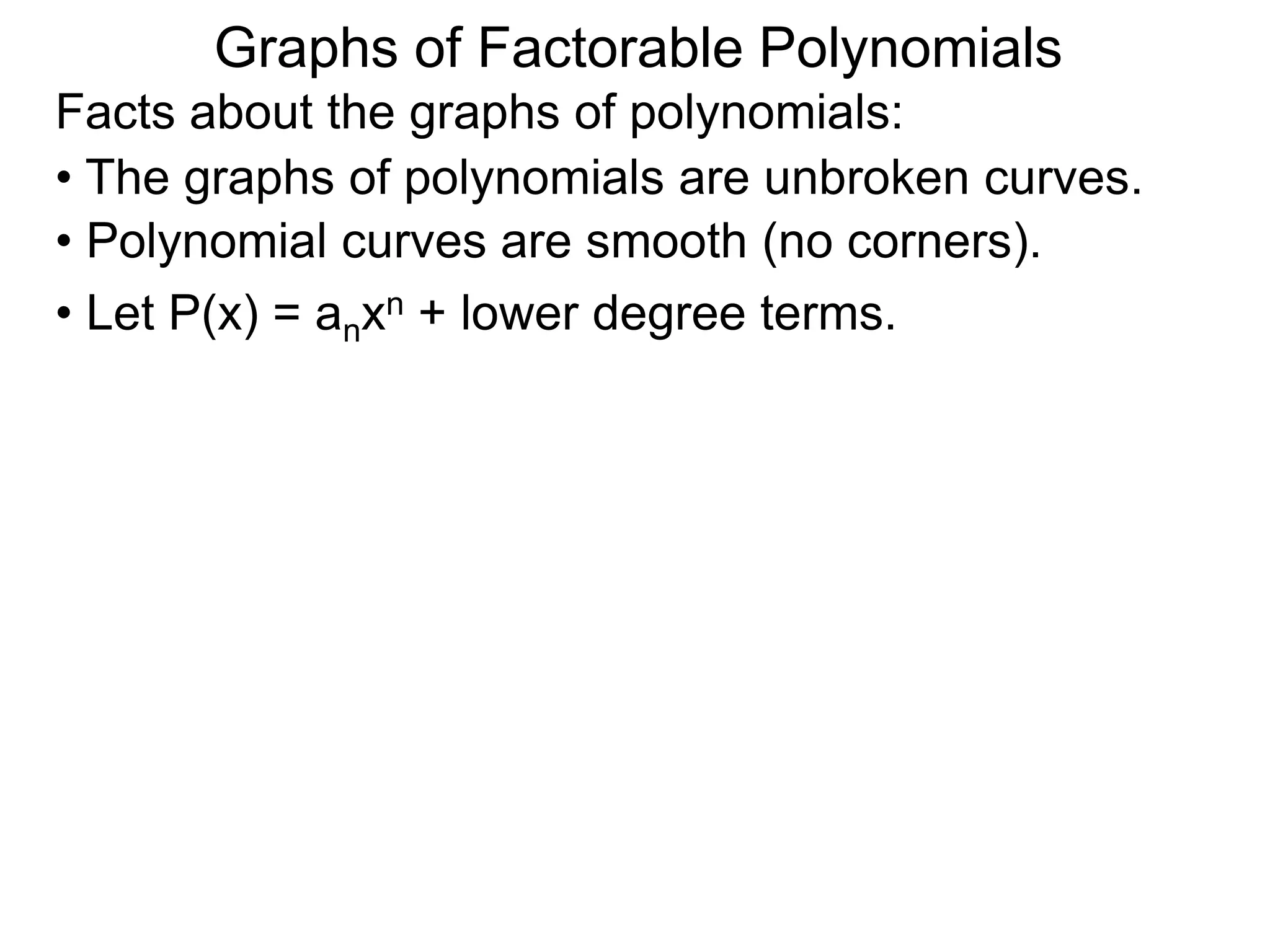 Graphs of Factorable Polynomials
Facts about the graphs of polynomials:
• The graphs of polynomials are unbroken curves.
• Polynomial curves are smooth (no corners).
• Let P(x) = anxn + lower degree terms.
 