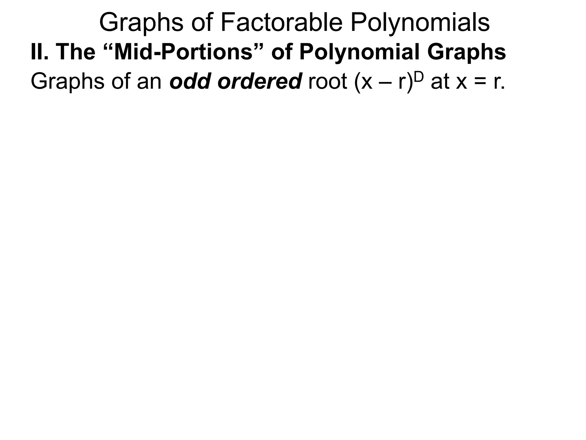 Graphs of Factorable Polynomials
II. The “Mid-Portions” of Polynomial Graphs
Graphs of an odd ordered root (x – r)D at x = r.
 