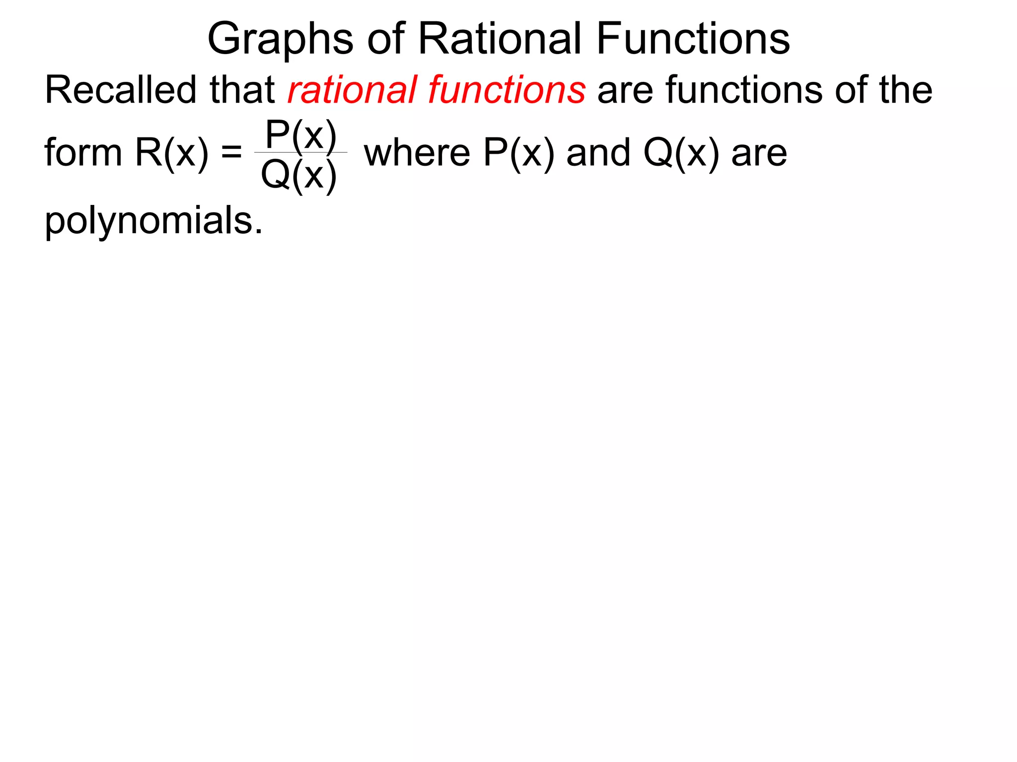 Graphs of Rational Functions
Recalled that rational functions are functions of the
form R(x) = where P(x) and Q(x) are
polynomials.
P(x)
Q(x)
 
