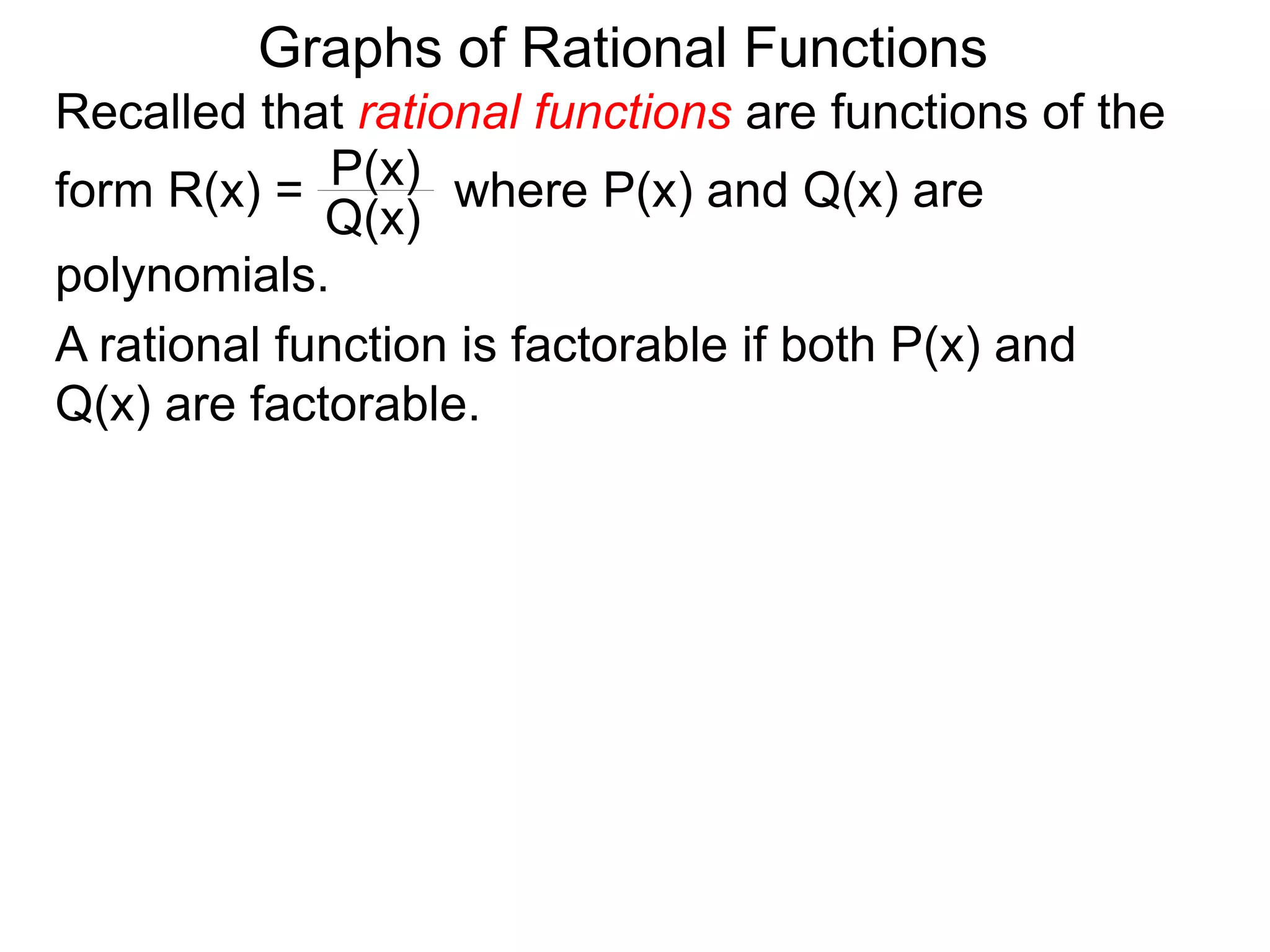 Graphs of Rational Functions
Recalled that rational functions are functions of the
form R(x) = where P(x) and Q(x) are
polynomials.
P(x)
Q(x)
A rational function is factorable if both P(x) and
Q(x) are factorable.
 