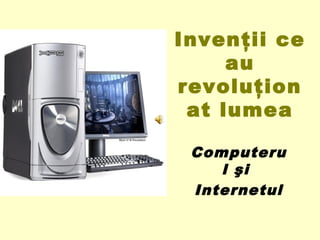 Invenţii ce
     au
revoluţion
 at lumea

 Computeru
    l şi
 Internetul
 
