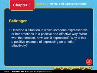 Section 3 Mental and Emotional Health
Bellringer
• Describe a situation in which someone expressed his
or her emotions in a positive and effective way. What
was the emotion, how was it expressed? Why is this
a positive example of expressing an emotion
effectively?
Chapter 3
 