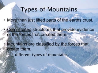 Types of Mountains
• More than just lifted parts of the earths crust.

• Complicated structures that provide evidence
  of the forces that created them.

• Mountains are classified by the forces that
  create them.
  – 4 different types of mountains.
 