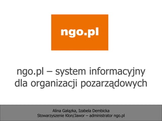 ngo.pl – system informacyjny dla organizacji pozarządowych Alina Gałązka, Izabela Dembicka Stowarzyszenie Klon/Jawor – administrator ngo.pl 