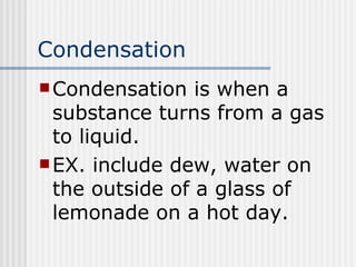 Condensation <ul><li>Condensation is when a substance turns from a gas to liquid. </li></ul><ul><li>EX. include dew, water...