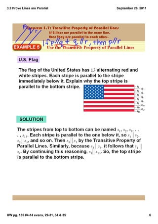 3.3 Prove Lines are Parallel                                                 September 26, 2011




            Theorem 3.7: Transitive Property of Parallel Lines
                                    If 2 lines are parallel to the same line, 
                                     then they are parallel to each other.




HW pg. 165 #4­14 evens, 29­31, 34 & 35                                                            6
 