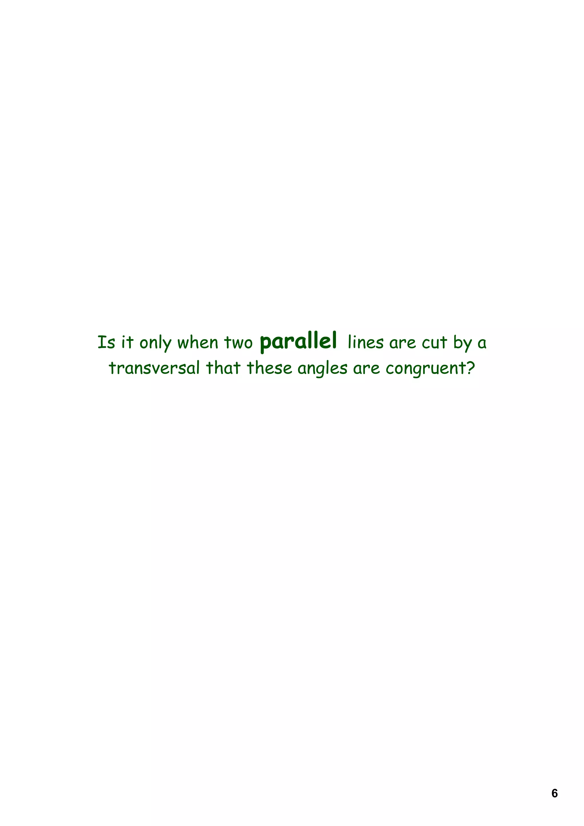 Is it only when two parallel lines are cut by a
transversal that these angles are congruent?
6