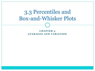 3.3 Percentiles and
Box-and-Whisker Plots

         CHAPTER 3
   AVERAGES AND VARIATION
 