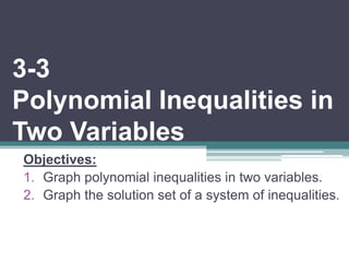 3-3 
Polynomial Inequalities in 
Two Variables 
Objectives: 
1. Graph polynomial inequalities in two variables. 
2. Graph the solution set of a system of inequalities. 
 