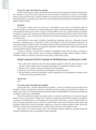 332
             Por que foi criado, reformulado e/ou ampliado
              A primeira fase do Projeto em questão, denominada Projeto de Monitoração de Propaganda e Publicidade de Medicamentos,
      teve a duração de 12 meses (2002-2003) e representou um intenso processo de cooperação entre a Anvisa e 17 universidades.
      Devido ao sucesso da primeira etapa, o Projeto foi ampliado em sua segunda fase (2004-2006) para o monitoramento de algumas
      categorias de alimentos e de produtos para a saúde, sendo então denominado Projeto de Monitoração de Propaganda de Produtos
      Sujeitos à Vigilância Sanitária.

             resultados
             Em 2004-2006, o Projeto contou com a parceria de 17 universidades. Em 2007-2008, com 18 instituições, quando foi
      novamente ampliado, com a inclusão de novos tipos de produtos para a saúde e de alimentos abrangidos pela Norma Brasileira de
      Comercialização de Alimentos para Lactentes e Crianças de 1ª Infância (NBCAL). Já em 2009, o projeto centralizou seus objetivos
      em estimular e em apoiar ações estratégicas de educação e de informação envolvendo comunicadores de rádio e escolas de ensino
      fundamental e médio. Em 2009, na fase Educação e Informação, foram realizadas atividades por 16 universidades, em 12 estados
      e no Distrito Federal.
             Cada instituição de ensino superior envolvida foi responsável por implementar ações como a elaboração de material
      informativo e regionalizado para os comunicadores de rádio, com orientações e critérios sobre propaganda de alimentos e de
      outros produtos sujeitos à vigilância sanitária. As instituições também promoveram atividades educativas em 27 escolas e levaram
      a mais de 2,5 mil alunos orientações sobre uso adequado de medicamentos, alimentação saudável e influência da propaganda no
      consumo de produtos sujeitos à vigilância sanitária.
             O Projeto é, atualmente, a principal fonte de captação de propaganda da Anvisa. Além de ampliar a monitoração e
      a captação em todas as regiões brasileiras, levou à discussão da propaganda de produtos sujeitos à vigilância sanitária à
      comunidade acadêmica, às pesquisas, aos eventos da área de saúde e à mídia de todo o Brasil.

             Indução a pesquisas com foco na geração de métodos/processos e produtos para a saúde

             • Gerar conhecimento científico nas áreas das ciências biológicas aplicadas à saúde, das ciências humanas e sociais
               aplicadas à saúde, da pesquisa clínica, da pesquisa epidemiológica e da avaliação de tecnologias em saúde.
             • Assegurar, assim, a melhoria contínua das condições de saúde da população.
             • Desenvolver novos fármacos, medicamentos, imunobiológicos e kits para diagnóstico.
             • Otimizar métodos e processos de saúde pública, visando à ampliação do acesso da população às tecnologia de saúde
               e à melhoria dos serviços prestados pelo SUS.

             data de início
             2003

             Por que foi criado, reformulado e/ou ampliado
               A ação do PPA Fiocruz – Pesquisa e Desenvolvimento Tecnológico – é anterior ao período de 2004, mas programas foram
      instituídos no âmbito da Fundação para impulsionar as atividades de pesquisa visando ao desenvolvimento de métodos e de
      produtos para a saúde, como o Programa de Desenvolvimento Tecnológico em Saúde (PDTSP) e o Programa de Desenvolvimento
      Tecnológico em Insumos para a Saúde (PDTIS).
               Além do desenvolvimento de projetos cujo objetivo primeiro é a geração de conhecimento, sem a intenção de aplicação
      imediata, a Fiocruz tem priorizado nos últimos anos a realização de projetos de desenvolvimento tecnológico, cujo objetivo é
      a introdução de produtos/insumos ou de métodos/processos inovadores de interesse para o sistema de saúde brasileiro. Em
      2006, por exemplo, pesquisadores da Fiocruz decifraram o genoma do BGC, vacina contra a tuberculose, abrindo amplo campo
      de pesquisa científica sobre o tema. Essas atividades, voltadas para a inovação no complexo produtivo da saúde, são das mais
      relevantes no contexto de inserção atual da Fiocruz nas políticas públicas de ciência e de tecnologia em saúde.
               Nesse sentido, a Fiocruz procura fomentar, avaliar e dar transparência a projetos voltados para a aplicação imediata dos
      resultados da pesquisa para suprir as necessidades de saúde da população.
 