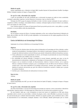 modelo de gestão
      Gestão compartilhada entre o Ministério da Saúde (MS), Conselho Nacional de Desenvolvimento Científico Tecnológico
(CNPq) e fundações estaduais de Amparo a Pesquisa (FAPs).

       Por que foi criado, reformulado e/ou ampliado
        A partir da necessidade de uma ação coordenada para a estruturação da pesquisa em saúde em áreas consideradas
estratégias e potencializar expertises, recursos financeiros e estruturais, é que se criaram os INCTs.
        Participam dos INCTs grupos de pesquisa distribuídos em todo o território nacional, instituições de maior excelência e
competência científica e tecnológica, universidades federais e estaduais, instituições ligadas ao Governo Federal e aos estaduais,
assim como aquelas de caráter privado.
        Esses institutos possuem um sistema de financiamento flexível que permite parcerias entre o setor público e o privado,
entretanto, os recursos públicos ainda são preponderantes.

       resultados
       Dos 116 institutos nacionais de Ciência e Tecnologia implantados no País, nove receberam financiamento do Ministério da
Saúde, além do CNPQ e das FAPs. Os INCTs já estão implantados e em funcionamento em três regiões geográficas do País: Sul,
Sudeste e Nordeste.

       Centro de referência em farmacologia Pré-Clínica

       Implantação de um Centro de Referência em Farmacologia Pré-Clínica

       objetivos
       • Criar um Centro de referência dentro das boas práticas de laboratório em Farmacologia pré-clínica, dedicado a realizar
         estudos de Farmacodinâmica e Toxicologia (roedores e não roedores), visando apoiar a pesquisa, o desenvolvimento e a
         inovação das indústrias brasileiras na área de fármacos para atender à demanda das indústrias farmacêuticas nacionais.
       • Treinar profissionais em centros especializados no exterior, com formação em pós-doutorado nas áreas de Toxicologia
         e de Farmacocinética para trabalhar nesses nos Institutos.
       • Dar continuidade aos esforços dedicados à formação de recursos humanos capacitados para atuar na área de
         desenvolvimento de medicamentos, notadamente em Toxicologia, em Farmacocinética e em Propriedade Intelectual.
       • Cooperar com os ministérios da Saúde, do Desenvolvimento, Indústria e Comercio Exterior, com as agências
         federais e estaduais de fomento à pesquisa, para a consolidação do setor de P&D na área de fármacos no Brasil,
         visando tornar o País menos dependente de tecnologias internacionais, contribuir para aumentar o número de
         depósitos de patentes internacionais por parte das indústrias farmacêuticas nacionais e também para a geração
         de produtos inovadores.
       • Contribuir para o desenvolvimento de medicamentos de interesse do SUS.

       data de início
       11/2/2009

       modelo de gestão
       Gestão Compartilhada entre MCT, por meio do Fundo Setorial de Saúde (CT-Saúde), e Fundação de Amparo à Pesquisa
de Santa Catarina.

       Por que foi criado, reformulado e/ou ampliado
       Nos Países desenvolvidos, os serviços de farmacologia são prestados por empresas, centros universitários e laboratórios
especializados, empresas químicas e de biotecnologia que utilizam parte de sua estrutura para prestação de serviços.
       No caso brasileiro, dado que o setor farmoquímico em geral não investe em competências de P&D, parte dessas
capacidades ainda se encontra nas universidades e institutos de pesquisa, sendo a maior dificuldade os processos de aumento
de escala da bancada para o ambiente industrial da Saúde, refletindo nas seguintes questões: pouco atendimento sobre a cadeia
de desenvolvimento de um medicamento, instalações obsoletas e não certificadas, faltando padronizações para os ensaios



                                                                                                                           Saúde     343
 