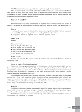 Até 15/8/2010, o estudo já atendeu 13.891 participantes, o equivalente a 94,5% da meta estabelecida.
       O Elsa dá um passo à frente na investigação epidemiológica do diabetes e das doenças cardiovasculares no Brasil e, em
vários aspectos, no cenário internacional. O retrato preciso das medidas distais e proximais da rede de causalidade e de sua
heterogeneidade em grupos socialmente distintos mostrará um panorama dessas doenças no Brasil, servindo de subsídio para
programas preventivos o real impacto na população brasileira.

       Hospitais de excelência

       Programa destinado à avaliação e ao acompanhamento dos projetos de pesquisa clínica apresentados pelos hospitais de
excelência. Estes hospitais são centros filantrópicos que destinam parte do valor de isenções fiscais em ações de interesse do SUS.

       objetivo
       • Avaliar desde o ponto de vista do mérito científico, e de acordo com a Agenda Nacional de Prioridades de Pesquisa em
         Saúde (ANPPS), os projetos de pesquisa clínica apresentados pelos hospitais de excelência.
       • Acompanhar os relatórios dos projetos de pesquisa, emitindo os respectivos pareceres.

       data de início
       28/12/2007

       Instrumentos legais
       •   Decreto nº 2.536, de 6 de abril de 1998
       •   Decreto nº 5.895, de 18 de setembro de 2006
       •   Portaria nº 3.276, de 28 de dezembro de 2007
       •   Portaria nº 2.734, de 17 de novembro de 2008
       •   Lei nº 12.101, de 27 de novembro de 2009

       modelo de gestão
       A gestão corre por conta dos próprios hospitais de excelência, sob supervisão da Secretaria-Executiva do
Ministério da Saúde.

       Por que foi criado, reformulado e/ou ampliado
        A ação integra diversos programas acompanhados por várias secretarias e direções do Ministério da Saúde, todos com
foco no aprimoramento dos serviços oferecidos pelo SUS. A ação acompanhada pela Coordenação de Pesquisa Clínica foi criada
para gerenciar as propostas apresentadas pelos hospitais em referência e oferecer um adequado acompanhamento e avaliação
técnica dos projetos de pesquisa clínica apresentados por esses centros, assim como centralizar aqueles orientados à pesquisa
clínica no Departamento de Ciência e Tecnologia (Decit).
        Devido ao aumento progressivo do número de hospitais denominados “de excelência” precisa-se de uma única central que
coordene, avalie e ofereça o apoio necessário ao adequado desenvolvimento dessas pesquisas, o que incidirá na melhora do SUS.
Os projetos desenvolvidos pelos hospitais de excelência são dirigidos a pesquisas clínicas e os sujeitos de estudo são pacientes
usuários do SUS, que se beneficiam das tecnologias e dos insumos utilizados nessas pesquisas, que podem ser exames auxiliares,
técnicas cirúrgicas ou intervenções terapêuticas cujo uso não é de rotina no SUS.

       resultados
        No momento, a coordenação de pesquisa clínica acompanha 12 projetos de pesquisa, alguns dos que representam grandes
estudos multicêntricos ou usam tecnologia de ponta para a solução de diversos problemas de saúde. Alguns desses projetos
tratam de cursos de treinamento dirigidos aos membros da Rede Nacional de Pesquisa Clínica.
        Existem também cinco projetos em processo de avaliação, cujo parecer final será redigido assim que forem recebidos os
esclarecimentos ou as avaliações ad hoc solicitados.




                                                                                                                            Saúde     351
 