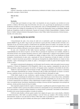 objetivos
       Capacitar e desenvolver servidores técnico-administrativos do Ministério da Saúde, inclusive servidores descentralizados
para estados, municípios e Distrito Federal.

       data de início
       2007

       resultados
        O Projeto Saber para Conquistar um Lugar, desde o seu lançamento, em 2007, já capacitou 1.037 servidores em cursos
gratuitos e a distância. Além dessas vagas, foram oferecidas, entre 2007 a 2010, 33,9 mil vagas de capacitação para os servidores
do Ministério da Saúde em cursos que abordam os mais variados temas, como: Lei de Responsabilidade Fiscal, Convênio e Tomada
de Contas Especial sob o Enfoque da Jurisprudência do TCU, O Sucesso das Organizações Começa no Atendimento, Modelo de
Gestão por Competências, Gestão do Conhecimento, Programa de Formação de Adultos, Responsabilidade e Cidadania, Assédio
Moral no Trabalho, Avaliação da Gestão de Desempenho Humano no Setor Público, Saúde, Desenvolvimento e Direitos Humanos –
Austrália, entre muitos outros.

       e) quaLIfICação da GeStão
         A descentralização das ações e dos serviços de saúde vem se constituindo a partir das orientações expressas nas
portarias MS/GM nºs 399, de 20606, e 699, de 2006, que instituíram os pactos pela Vida, em Defesa do SUS e de Gestão, com a
expectativa de que suas diretrizes propiciem o fortalecimento das capacidades gestoras de estados e de municípios, bem como
o reordenamento da regionalização iniciada pelas normas operacionais, em um processo no qual merece destaque o papel da
cooperação técnica atribuído ao MS junto às secretarias estaduais e municipais de Saúde.
         Em 2007, com o lançamento do Mais Saúde, buscou-se aperfeiçoar a estratégia de descentralização e ampliar as
responsabilidades das três esferas de governo, com forte tônica na pactuação de compromissos com resultados, utilizando os
instrumentos do Pacto e das comissões intergestoras. Buscou-se, ainda, a modernização e a adoção de novos modelos de gestão
que gerassem serviços mais eficientes e de qualidade aos cidadãos no âmbito de todo o SUS. O eixo Qualificação da Gestão
acompanha o desenvolvimento de ações como a repactuação de Termo de Compromisso de Gestão de estados e do Distrito
Federal, a criação de mecanismos que permitem a valorização por desempenho das unidades federativas em relação às metas
pactuadas, o apoio à informatização das unidades de saúde e a reformulação do modelo de gestão da Rede Hospitalar Federal
no Rio de Janeiro.
         Com relação à sistematização do planejamento e da informação, duas ferramentas criadas nesta gestão trouxeram avanços
importantes. O Sistema de Planejamento do SUS (PlanejaSUS), criado em 2005, organizou o planejamento das ações das três
esferas permitindo a adoção de pressupostos, de conceitos e de linguagem comuns, respeitando as diversidades de cada esfera.
         Também foi criada nesta gestão a Sala de Situação em Saúde –http://189.28.128.178/sage/, que estruturou e sistematizou
todas as informações disponibilizadas por sistemas institucionais do MS. Os dados estão disponíveis na intranet e na internet.
Em 2009, o aplicativo tornou-se, por meio de portaria, o canal oficial de difusão de informações em saúde.
         O Mais Saúde, lançado em 2007, transformou a agenda estratégica do Ministério em metas institucionais e utilizou
instrumentos como a contratualização de resultados entre ministro e corpo dirigente para o alcance dessas metas, contempladas
nas 208 ações definidas pela estratégia. Os compromissos assumidos estão sendo acompanhados ano a ano até 2011. Para superar
os entraves organizacionais que impactam a efetiva implementação da agenda estratégica, o Ministério da Saúde se propôs a
intervir nas seguintes lacunas, internamente: desalinhamento estratégico, estruturas informais, fragmentação e burocratização dos
processos, vínculos precários de parte da força de trabalho.
         Outra importante proposta iniciada diz respeito à reestruturação e à qualificação da gestão dos hospitais federais no Rio
de Janeiro. O desafio é instituir o processo de excelência assistencial na rede hospitalar até 2013, desenvolvendo ações inovadoras
para o gerenciamento e a gestão de unidades hospitalares no contexto do SUS e promovendo o intercâmbio de conhecimentos e
de práticas entre serviços assistenciais públicos e privados de excelência.
         O SUS tem muitos desafios a enfrentar quanto à gestão. Com o objetivo de superar esses e outros desafios, o Ministério
da Saúde desenvolveu o Mais Saúde, sua agenda estratégica e uma das frentes que compõem o PAC estratégia nacional de
desenvolvimento, lançada em 2007 pelo Governo Federal. O Mais Saúde reúne as prioridades da gestão e estabelece as metas
para ações e investimentos que geram resultados mais efetivos para o cidadão atendido pelo SUS.



                                                                                                                            Saúde     367
 