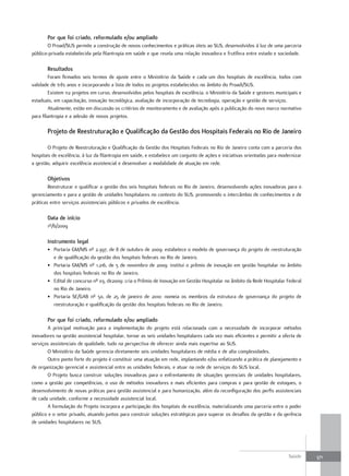Por que foi criado, reformulado e/ou ampliado
       O Proad/SUS permite a construção de novos conhecimentos e práticas úteis ao SUS, desenvolvidos à luz de uma parceria
público-privada estabelecida pela filantropia em saúde e que revela uma relação inovadora e frutífera entre estado e sociedade.

       resultados
        Foram firmados seis termos de ajuste entre o Ministério da Saúde e cada um dos hospitais de excelência, todos com
validade de três anos e incorporando a lista de todos os projetos estabelecidos no âmbito do Proadi/SUS.
        Existem 112 projetos em curso, desenvolvidos pelos hospitais de excelência, o Ministério da Saúde e gestores municipais e
estaduais, em capacitação, inovação tecnológica, avaliação de incorporação de tecnologia, operação e gestão de serviços.
        Atualmente, estão em discussão os critérios de monitoramento e de avaliação após a publicação do novo marco normativo
para filantropia e a adesão de novos projetos.

       Projeto de reestruturação e qualificação da Gestão dos Hospitais federais no rio de Janeiro

        O Projeto de Reestruturação e Qualificação da Gestão dos Hospitais Federais no Rio de Janeiro conta com a parceria dos
hospitais de excelência, à luz da filantropia em saúde, e estabelece um conjunto de ações e iniciativas orientadas para modernizar
a gestão, adquirir excelência assistencial e desenvolver a modalidade de atuação em rede.

       objetivos
        Reestruturar e qualificar a gestão dos seis hospitais federais no Rio de Janeiro, desenvolvendo ações inovadoras para o
gerenciamento e para a gestão de unidades hospitalares no contexto do SUS, promovendo o intercâmbio de conhecimentos e de
práticas entre serviços assistenciais públicos e privados de excelência.

       data de início
       1º/6/2009

       Instrumento legal
       • Portaria GM/MS nº 2.397, de 8 de outubro de 2009: estabelece o modelo de governança do projeto de reestruturação
         e de qualificação da gestão dos hospitais federais no Rio de Janeiro.
       • Portaria GM/MS nº 1.216, de 5 de novembro de 2009: institui o prêmio de inovação em gestão hospitalar no âmbito
         dos hospitais federais no Rio de Janeiro.
       • Edital de concurso nº 03, de2009: cria o Prêmio de Inovação em Gestão Hospitalar no âmbito da Rede Hospitalar Federal
         no Rio de Janeiro.
       • Portaria SE/GAB nº 50, de 25 de janeiro de 2010: nomeia os membros da estrutura de governança do projeto de
         reestruturação e qualificação da gestão dos hospitais federais no Rio de Janeiro.

       Por que foi criado, reformulado e/ou ampliado
       A principal motivação para a implementação do projeto está relacionada com a necessidade de incorporar métodos
inovadores na gestão assistencial hospitalar, tornar as seis unidades hospitalares cada vez mais eficientes e permitir a oferta de
serviços assistenciais de qualidade, tudo na perspectiva de oferecer ainda mais expertise ao SUS.
       O Ministério da Saúde gerencia diretamente seis unidades hospitalares de média e de alta complexidades.
       Outro ponto forte do projeto é constituir uma atuação em rede, implantando e/ou enfatizando a prática de planejamento e
de organização gerencial e assistencial entre as unidades federais, e atuar na rede de serviços do SUS local.
       O Projeto busca construir soluções inovadoras para o enfrentamento de situações gerenciais de unidades hospitalares,
como a gestão por competências, o uso de métodos inovadores e mais eficientes para compras e para gestão de estoques, o
desenvolvimento de novas práticas para gestão assistencial e para humanização, além da reconfiguração dos perfis assistenciais
de cada unidade, conforme a necessidade assistencial local.
       A formulação do Projeto incorpora a participação dos hospitais de excelência, materializando uma parceria entre o poder
público e o setor privado, atuando juntos para construir soluções estratégicas para superar os desafios da gestão e da gerência
de unidades hospitalares no SUS.




                                                                                                                           Saúde     371
 