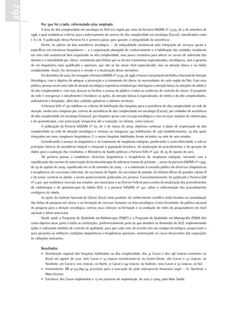 262
             Por que foi criado, reformulado e/ou ampliado
                 A área de alta complexidade em oncologia no SUS era regida por meio da Portaria GM/MS nº 3.535, de 2 de setembro de
      1998, a qual estabelecia critérios para credenciamento de centros de alta complexidade em oncologia (Cacon), classificados como
      I, II e III. A publicação dessa Portaria foi o primeiro passo para garantir a integralidade da assistência.
                 Porém, os pilares da boa assistência oncológica – da integralidade assistencial pela integração de serviços gerais e
      específicos em estruturas hospitalares – e a organização planejada do credenciamento e a habilitação das unidades resultaram
      em uma rede assistencial bem organizada na alta complexidade, mas pouco resolutiva para alterar as curvas de sobrevida dos
      doentes e a mortalidade por câncer, certamente pela ênfase que se dá aos tratamentos especializados, oncológicos, sem a garantia
      de um diagnóstico mais qualificado e oportuno, que não se faz nesse nível especializado, mas na atenção básica e na média
      complexidade. Assim, foi necessária a revisão e a atualização desse normativo.
                 Em dezembro de 2005, foi revogada a Portaria GM/MS nº 3.535, de 1998, e houve o lançamento da Política Nacional de Atenção
      Oncológica, com o objetivo de adequar a prevenção e o tratamento do câncer às necessidades de cada região do País. Com essa
      política, pensou-se em uma rede de atenção oncológica regional ou estadual que interligasse a atenção básica às atenções de média e
      de alta complexidade e, com isso, buscou-se facilitar o acesso do público a todas as instâncias de controle do câncer. O propósito
      da rede é reorganizar o atendimento e fortalecer as ações, da atenção básica à especializada, de média e de alta complexidades,
      ambulatorial e hospitalar, além dos cuidados paliativos a doentes terminais.
                 A Portaria SAS nº 741 redefiniu os critérios de habilitação dos hospitais para a assistência de alta complexidade na rede de
      atenção, sendo esta composta por centros de assistência de alta complexidade em oncologia (Cacon), por unidades de assistência
      de alta complexidade em oncologia (Unacon), por hospitais gerais com cirurgia oncológica e com serviços isolados de radioterapia
      e de quimioterapia, com autorização temporária até a transição, no mínimo, como Unacon.
                 A publicação da Portaria SAS/MS nº 62, de 11 de março de 2009, objetivou continuar o plano de organização da alta
      complexidade na rede de atenção oncológica e renovou ou inaugurou 242 habilitações de 258 estabelecimentos, 25 dos quais
      integrados em nove complexos hospitalares. E 11 novos hospitais habilitados foram incluídos na rede de sete estados.
                 Considerando o avanço no diagnóstico e no tratamento de neoplasias malignas, ponderando o custo-efetividade, e sob os
      princípios básicos da assistência integral e integrada à população brasileira, da atualização de procedimentos e da geração de
      dados para a avaliação dos resultados, o Ministério da Saúde publicou a Portaria SAS nº 420, de 25 de agosto de 2010.
                 Tal portaria passou a estabelecer diretrizes diagnósticas e terapêuticas de neoplasias malignas, iniciando com a
      republicação das normas de autorização da hormonioterapia do adenocarcinoma de próstata – anexo da portaria GM/MS nº 1.945,
      de 29 de agosto de 2009, republicada em 10 de setembro de 2009 – e a submissão à consulta pública de diretrizes diagnósticas
      e terapêuticas do carcinoma colorretal, do carcinoma de fígado, do carcinoma de pulmão, do linfoma difuso de grandes células B
      e de tumor cerebral no adulto, a serem posteriormente publicadas em portaria. Concomitantemente, foi publicada a Portaria GM
      nº 2.410, que estabelece recursos aos estados, aos municípios e ao Distrito Federal para custeio da atualização dos procedimentos
      de radioterapia e de quimioterapia da tabela SUS, e a portaria SAS/MS nº 421, sobre a reformulação dos procedimentos
      urológicos da tabela.
                 As ações do Instituto Nacional do Câncer (Inca) como produtor de conhecimento científico estão focadas na consolidação
      das linhas de pesquisa em câncer e na formação de recursos humanos na área oncológica. Como formulador da política nacional
      de pesquisa para a atenção oncológica, centrou seus esforços na formação e na avaliação de redes de pesquisadores em nível
      nacional e latino-americano.
                 Desde 2008, o Programa de Qualidade em Radioterapia (PQRT) e o Programa de Qualidade em Mamografia (PQM) têm
      como objetivo atuar junto a todas as instituições, preferencialmente junto às que atendem às demandas do SUS, implementando
      ações e realizando medidas de controle de qualidade, para que cada uma, de acordo com seu estágio tecnológico, proporcione a
      seus pacientes as melhores condições diagnósticas e terapêuticas possíveis, minimizando os riscos decorrentes das exposições
      às radiações ionizantes.

             resultados
             • Distribuição regional dos hospitais habilitados na alta complexidade: dos 41 Cacon e dos 198 Unacon existentes no
               Brasil em agosto de 2010, dois Cacon e 14 Unacon encontravam-se no Centro-Oeste; oito Cacon e 32 Unacon, no
               Nordeste; um Cacon e seis Unacon, no Norte; 21 Cacon e 94 Unacon, no Sudeste; nove Cacon e 52 Unacon, no Sul.
             • Investimento: R$ 41.353.892,34 previstos para a execução da ação emergencial Amazonia Legal – N, Nordeste e
               Mato Grosso.
             • Estrutura: dez Cacon implantados e 13 em processo de implantação, de 2003 a 2009, pelo Mais Saúde.
 