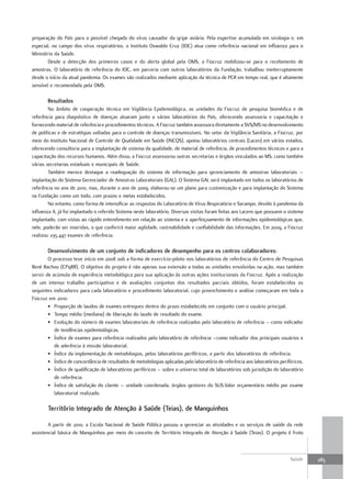 preparação do País para a possível chegada do vírus causador da gripe aviária. Pela expertise acumulada em virologia e, em
especial, no campo dos vírus respiratórios, o Instituto Oswaldo Cruz (IOC) atua como referência nacional em influenza para o
Ministério da Saúde.
       Desde a detecção dos primeiros casos e do alerta global pela OMS, a Fiocruz mobilizou-se para o recebimento de
amostras. O laboratório de referência do IOC, em parceria com outros laboratórios da Fundação, trabalhou ininterruptamente
desde o início da atual pandemia. Os exames são realizados mediante aplicação da técnica de PCR em tempo real, que é altamente
sensível e recomendada pela OMS.

       resultados
        No âmbito de cooperação técnica em Vigilância Epidemiológica, as unidades da Fiocruz de pesquisa biomédica e de
referência para diagnóstico de doenças atuaram junto a vários laboratórios do País, oferecendo assessoria e capacitação e
fornecendo material de referência e procedimentos técnicos. A Fiocruz também assessora diretamente a SVS/MS no desenvolvimento
de políticas e de estratégias voltadas para o controle de doenças transmissíveis. No setor da Vigilância Sanitária, a Fiocruz, por
meio do Instituto Nacional de Controle de Qualidade em Saúde (INCQS), apoiou laboratórios centrais (Lacen) em vários estados,
oferecendo consultoria para a implantação de sistema da qualidade, de material de referência, de procedimentos técnicos e para a
capacitação dos recursos humanos. Além disso, a Fiocruz assessorou outras secretarias e órgãos vinculados ao MS, como também
várias secretarias estaduais e municipais de Saúde.
        Também merece destaque a readequação do sistema de informação para gerenciamento de amostras laboratoriais –
implantação do Sistema Gerenciador de Amostras Laboratoriais (GAL). O Sistema GAL será implantado em todos os laboratórios de
referência no ano de 2010, mas, durante o ano de 2009, elaborou-se um plano para customização e para implantação do Sistema
na Fundação como um todo, com prazos e metas estabelecidos.
        No entanto, como forma de intensificar as respostas do Laboratório de Vírus Respiratório e Sarampo, devido à pandemia da
influenza A, já foi implantado o referido Sistema neste laboratório. Diversas visitas foram feitas aos Lacens que possuem o sistema
implantado, com vistas ao rápido entendimento em relação ao sistema e o aperfeiçoamento de informações epidemiológicas que,
nele, poderão ser inseridas, o que conferirá maior agilidade, rastreabilidade e confiabilidade das informações. Em 2009, a Fiocruz
realizou 235.447 exames de referência.

       desenvolvimento de um conjunto de indicadores de desempenho para os centros colaboradores:
        O processo teve início em 2008 sob a forma de exercício-piloto nos laboratórios de referência do Centro de Pesquisas
René Rachou (CPqRR). O objetivo do projeto é não apenas sua extensão a todas as unidades envolvidas na ação, mas também
servir de acúmulo de experiência metodológica para sua aplicação às outras ações institucionais da Fiocruz. Após a realização
de um intenso trabalho participativo e de avaliações conjuntas dos resultados parciais obtidos, foram estabelecidos os
seguintes indicadores para cada laboratório e procedimento laboratorial, cujo preenchimento e análise começaram em toda a
Fiocruz em 2010:
        • Proporção de laudos de exames entregues dentro do prazo estabelecido em conjunto com o usuário principal.
        • Tempo médio (mediana) de liberação do laudo de resultado do exame.
        • Evolução do número de exames laboratoriais de referência realizados pelo laboratório de referência – como indicador
           de tendências epidemiológicas.
        • Índice de exames para referência realizados pelo laboratório de referência –como indicador dos principais usuários e
           de aderência à missão laboratorial.
        • Índice da implementação de metodologias, pelos laboratórios periféricos, a partir dos laboratórios de referência.
        • Índice de concordância de resultados de metodologias aplicadas pelo laboratório de referência aos laboratórios periféricos.
        • Índice de qualificação de laboratórios periféricos – sobre o universo total de laboratórios sob jurisdição do laboratório
           de referência.
        • Índice de satisfação do cliente – unidade coordenada, órgãos gestores do SUS.Valor orçamentário médio por exame
           laboratorial realizado.

       território Integrado de atenção à Saúde (teias), de manguinhos

        A partir de 2010, a Escola Nacional de Saúde Pública passou a gerenciar as atividades e os serviços de saúde da rede
assistencial básica de Manguinhos por meio do conceito de Território Integrado de Atenção à Saúde (Teias). O projeto é fruto



                                                                                                                              Saúde     285
 