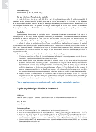 296
              Instrumento legal
              Portaria SVS nº 30, de 7 de julho de 2005

              Por que foi criado, reformulado e/ou ampliado
              A criação do Cievs, em julho de 2005, a da Rede Cievs, a partir de 2008, surgiu da necessidade de fortalecer a capacidade de
      resposta do SUS aos eventos de relevância nacional e internacional, no contexto da ocorrência, em um mundo cada vez mais globalizado,
      de um elevado número de agravos inusitados, de situações de emergências epidemiológicas de natureza infecciosa, de catástrofes e outras,
      com consequente irrupção de surtos e de epidemias causados por inúmeros agentes de natureza tóxica, infecciosa ou desconhecida.
      A aprovação do novo Regulamento Sanitário Internacional, em 2005, e sua entrada em vigor a partir de 2007 reforçou esta necessidade.

              resultados
              Conforme anexos, observa-se que até 2010 (dados parciais) a implantação da Rede Cievs corresponde a 89,3% do total das 56
      unidades previstas, ou seja, são 50 unidades implantadas. A modernização tecnológica do Centro Nacional encontra-se em andamento.
      A notificação de potenciais emergências em saúde pública ao Cievs nos últimos cinco anos passou a se dar cada vez por meio
      eletrônico e pela Rede Cievs, refletindo a padronização de procedimentos e a incorporação das novas rotinas previstas no RSI em 2005.
              A redução do volume de notificações também reflete o mesmo fenômeno, significando o aprimoramento da qualidade
      técnica da vigilância dessas emergências e a implantação paulatina dos procedimentos operacionais nas secretarias estaduais de
      Saúde (SES), onde 63% da Rede Cievs encontram-se parcial ou totalmente implantada. Ressalta-se que a implantação da Rede
      nas capitais encontra-se ainda muito incipiente, uma vez que em 65% das secretarias municipais de Saúde (SMS) existem só os
      equipamentos instalados.
              Destaca-se, ainda, como resultados de ações relacionadas aos objetivos do Programa:
              • A formação, no período 2003/2010, de 87 profissionais capacitados para a investigação e para o controle de surtos e
                  epidemias – Epidemiologia Aplicada aos Serviços do SUS/Episus.
              • Neste mesmo período, foram investigados 145 surtos em diferentes lugares do País, destacando-se as investigações:
                  de eventos adversos graves pós-vacinação contra a febre amarela, em 2009; de surto de doença ocular de etiologia
                  desconhecida em Tocantins, 2006; de infecção hospitalar (micobacterioses) no Rio de Janeiro, 2007; de um surto de
                  beribéri no Maranhão e em Roraima, em 2008; de óbitos por influenza A H1N1 no Rio Grande do Sul, em 2009; de
                  surto de histoplasmose em Cáceres, no Mato Grosso, em 2007; e de cólera em Recife, Pernambuco, em 2005. Estes
                  três últimos trabalhos obtiveram menção honrosa nos congressos de Medicina Tropical em que foram apresentados.
              • Implantação de 189 núcleos hospitalares de Epidemiologia (NHE) em hospitais de referência nacional para a vigilância
                  hospitalar, os quais vêm ampliando a detecção e oportunizando a investigação e o controle de doenças de notificação
                  compulsória no ambiente hospitalar, dentre outras atividades.

              Veja em www.balancodegoverno.presidencia.gov.br, tabelas relativas aos resultados deste item.


              Vigilância epidemiológica da Influenza e Pneumonias


              objetivos
              Detectar, avaliar, responder e monitorar a ocorrência de casos de influenza e de pneumonias no Brasil.

              data de início
              Julho de 2000

              Instrumentos legais
              • Plano de Contingência do Brasil para o enfrentamento de uma pandemia de influenza.
              • Protocolo de Vigilância Epidemiológica de Influenza Pandêmica – Notificação e Investigação e Monitoramento – IV versão.
              • Portaria nº 1.558, de 27 de junho de 2007: institui Grupo Técnico de Orçamento e Finanças com a finalidade de analisar e
                consolidar as demandas orçamentárias e financeiras para o Plano de Contingência Brasileiro para a Pandemia Influenza.
              • Decreto Presidencial s/nº, de 24 de outubro de 2005: institui Grupo Executivo Interministerial (GEI) para os fins que
                especifica e dá outras providências.
 