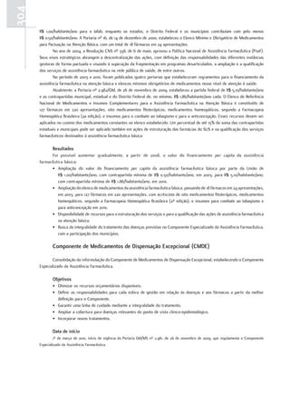 304
      R$ 1,00/habitante/ano para o Iafab, enquanto os estados, o Distrito Federal e os municípios contribuíam com pelo menos
      R$ 0,50/habitante/ano. A Portaria nº 16, de 14 de dezembro de 2000, estabeleceu o Elenco Mínimo e Obrigatório de Medicamentos
      para Pactuação na Atenção Básica, com um total de 18 fármacos em 24 apresentações.
              No ano de 2004, a Resolução CNS nº 338, de 6 de maio, aprovou a Política Nacional de Assistência Farmacêutica (Pnaf).
      Seus eixos estratégicos abrangem a descentralização das ações, com definição das responsabilidades das diferentes instâncias
      gestoras de forma pactuada e visando à superação da fragmentação em programas desarticulados, a ampliação e a qualificação
      dos serviços de assistência farmacêutica na rede pública de saúde, de entre outros.
              No período de 2003 a 2010, foram publicadas quatro portarias que estabeleceram regramentos para o financiamento da
      assistência farmacêutica na atenção básica e elencos mínimos obrigatórios de medicamentos nesse nível de atenção à saúde.
              Atualmente, a Portaria nº 2.982/GM, de 26 de novembro de 2009, estabeleceu a partida federal de R$ 5,10/habitante/ano
      e as contrapartidas municipal, estadual e do Distrito Federal de, no mínimo, R$ 1,86/habitante/ano cada. O Elenco de Referência
      Nacional de Medicamentos e Insumos Complementares para a Assistência Farmacêutica na Atenção Básica é constituído de
      127 fármacos em 220 apresentações, oito medicamentos fitoterápicos, medicamentos homeopáticos, segundo a Farmacopeia
      Homeopática Brasileira (2a edição), e insumos para o combate ao tabagismo e para a anticoncepção. Esses recursos devem ser
      aplicados no custeio dos medicamentos constantes no elenco estabelecido. Um percentual de até 15% da soma das contrapartidas
      estaduais e municipais pode ser aplicado também em ações de estruturação das farmácias do SUS e na qualificação dos serviços
      farmacêuticos destinados à assistência farmacêutica básica.

              resultados
            Foi possível aumentar gradualmente, a partir de 2008, o valor do financiamento per capita da assistência
      farmacêutica básica:
            • Ampliação do valor do financiamento per capita da assistência farmacêutica básica por parte da União de
               R$ 1,00/habitante/ano, com contrapartida mínima de R$ 0,50/habitante/ano, em 2003, para R$ 5,10/habitante/ano,
               com contrapartida mínima de R$ 1,86/habitante/ano, em 2010.
            • Ampliação do elenco de medicamentos da assistência farmacêutica básica, passando de 18 fármacos em 24 apresentações,
               em 2003, para 127 fármacos em 220 apresentações, com acréscimo de oito medicamentos fitoterápicos, medicamentos
               homeopáticos, segundo a Farmacopeia Homeopática Brasileira (2ª edição), e insumos para combate ao tabagismo e
               para anticoncepção em 2010.
            • Disponibilidade de recursos para a estruturação dos serviços e para a qualificação das ações de assistência farmacêutica
               na atenção básica.
            • Busca da integralidade do tratamento das doenças previstas no Componente Especializado da Assistência Farmacêutica,
               com a participação dos municípios.

              Componente de medicamentos de dispensação excepcional (Cmde)

             Consolidação da reformulação do Componente de Medicamentos de Dispensação Excepcional, estabelecendo o Componente
      Especializado da Assistência Farmacêutica.

              objetivos
              • Otimizar os recursos orçamentários disponíveis.
              • Definir as responsabilidades para cada esfera de gestão em relação às doenças e aos fármacos a partir da melhor
                definição para o Componente.
              • Garantir uma linha de cuidado mediante a integralidade do tratamento.
              • Ampliar a cobertura para doenças relevantes do ponto de vista clínico-epidemiológico.
              • Incorporar novos tratamentos.

              data de início
              1º de março de 2010, início de vigência da Portaria GM/MS nº 2.981, de 26 de novembro de 2009, que regulamenta o Componente
      Especializado da Assistência Farmacêutica.
 