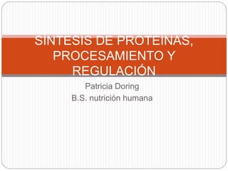Patricia Doring
B.S. nutrición humana
SÍNTESIS DE PROTEÍNAS,
PROCESAMIENTO Y
REGULACIÓN
 