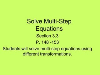 Solve Multi-Step
               Equations
                  Section 3.3
                  P. 148 -153
Students will solve multi-step equations using
         different transformations.
 