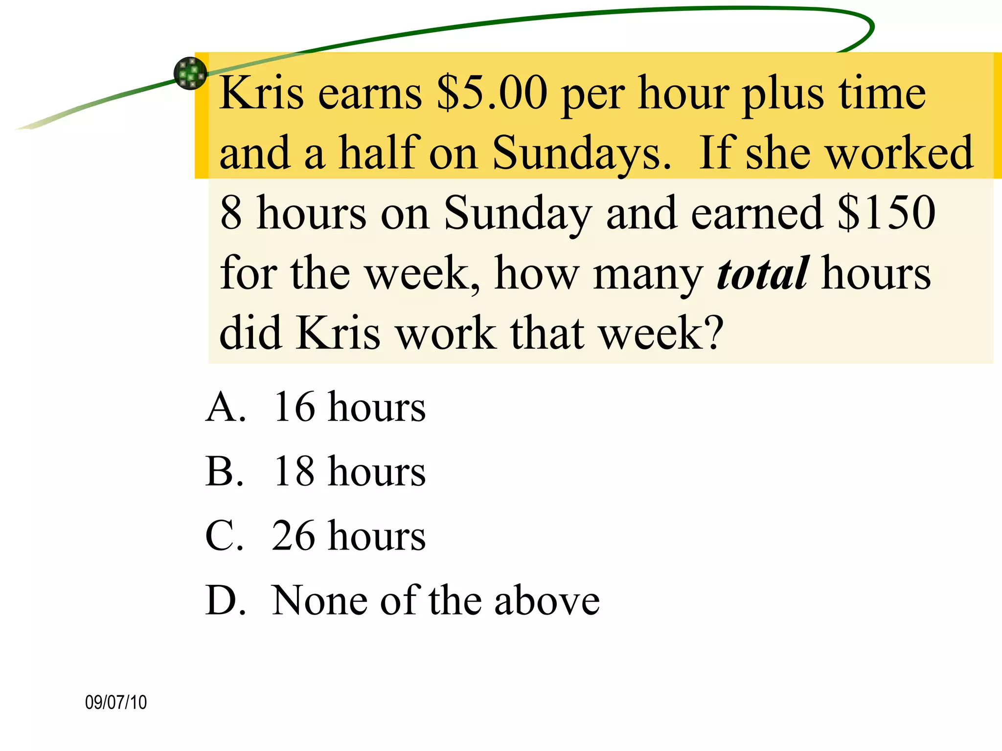 Kris earns $5.00 per hour plus time and a half on Sundays.  If she worked 8 hours on Sunday and earned $150 for the week, how many  total  hours did Kris work that week? 16 hours 18 hours 26 hours  None of the above  