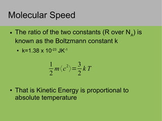 Molecular Speed
● The ratio of the two constants (R over NA
) is
known as the Boltzmann constant k
● k=1.38 x 10-23
JK-1
● That is Kinetic Energy is proportional to
absolute temperature
1
2
m〈c2
〉=
3
2
k T
 