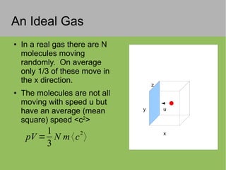 An Ideal Gas
● In a real gas there are N
molecules moving
randomly. On average
only 1/3 of these move in
the x direction.
● The molecules are not all
moving with speed u but
have an average (mean
square) speed <c2
>
x
z
y u
pV =
1
3
N m 〈c
2
〉
 