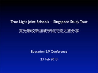 True Light Joint Schools – Singapore Study Tour

     真光聯校新加坡學術交流之旅分享




            Education 2.9 Conference

                  23 Feb 2013
 
