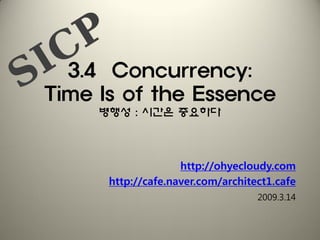 3.4 Concurrency:
Time Is of the Essence
     병행성 : 시간은 중요하다




                    http://ohyecloudy.com
      http://cafe.naver.com/architect1.cafe
                                   2009.3.14
 
