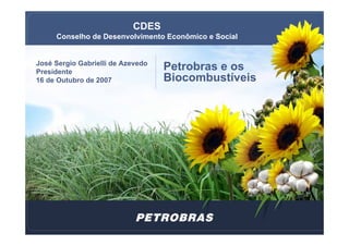 CDES
     Conselho de Desenvolvimento Econômico e Social


José Sergio Gabrielli de Azevedo
                                   Petrobras e os
Presidente
                                   Biocombustíveis
16 de Outubro de 2007




                                                      1
 