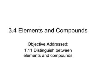 3.4 Elements and Compounds Objective Addressed: 1.11 Distinguish between elements and compounds 
