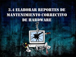 3.4 ELABORAR REPORTES DE MANTENIMIENTO CORRECTIVO DE HARDWARE 