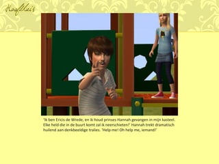 Hoofdhuis




            ‘Ik ben Ericis de Wrede, en ik houd prinses Hannah gevangen in mijn kasteel.
            Elke held die in de buurt komt zal ik neerschieten!’ Hannah trekt dramatisch
            huilend aan denkbeeldige tralies. ‘Help me! Oh help me, iemand!’
 