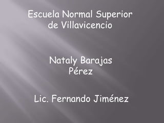 Escuela Normal Superior
    de Villavicencio


    Nataly Barajas
        Pérez


 Lic. Fernando Jiménez
 
