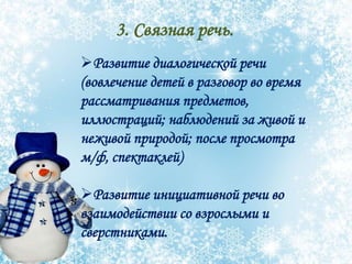 3. Связная речь.
Развитие диалогической речи
(вовлечение детей в разговор во время
рассматривания предметов,
иллюстраций; наблюдений за живой и
неживой природой; после просмотра
м/ф, спектаклей)
Развитие инициативной речи во
взаимодействии со взрослыми и
сверстниками.
 