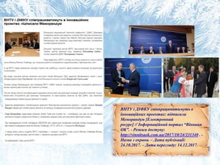 ВНТУ і ДІФКУ співпрацюватимуть в
інноваційних проектах: підписали
Меморандум [Електронний
ресурс] // Інформаційний портал “Вінниця
OK”. - Режим доступу:
http://vinnitsaok.com.ua/2017/10/24/231340 . -
Назва з екрана. – Дата публікації:
24.10.2017. – Дата перегляду: 14.12.2017.
 